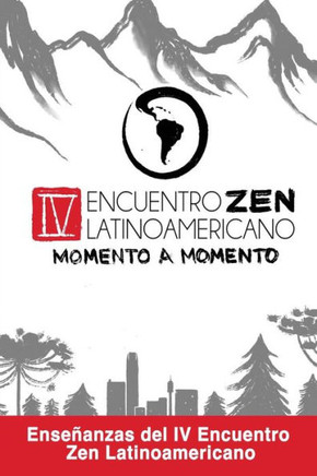 Zen Momento A Momento: Enseñanzas Del Iv Encuentro Zen Latinoamericano