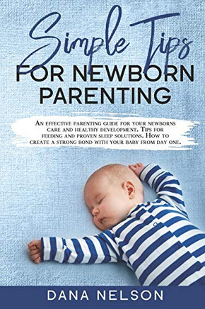 Simple Tips for Newborn Parenting: An effective parenting guide for your newborns care and healthy development. Tips for feeding and proven sleep solutions. How to create a strong bond with your baby