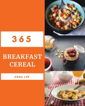 Breakfast Cereal 365: Enjoy 365 Days With Amazing Breakfast Cereal Recipes In Your Own Breakfast Cereal Cookbook! [Book 1]