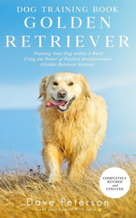 Dog Training Books Golden Retriever: Training Your Dog Within 5-Week Using the Power of Positive Reinforcement (Golden Retriever Edition)