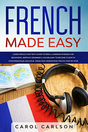 French Made Easy: Learn French Fast with Short Stories & Common Phrases for Beginners. Improve Grammar & Vocabulary to Become Fluent in Conversational Dialogue.Speak and Understand French Step-by-Step