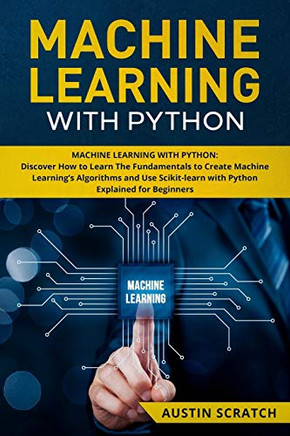 Machine Learning with Python: Discover How to Learn The Fundamentals to Create Machine Learning?ÇÖs Algorithms and Use Scikit-learn with Python Even You Are a Beginner