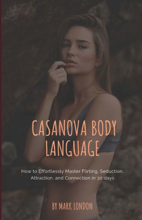 Casanova Body Language: How to Effortlessly Master Flirting, Seduction, Attraction, and Connection in 30 days (Modern Casanova Series)