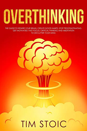 Overthinking: The Guide To Rewire Your Brain, Create Good Habits, Stop Procrastinating, Get Motivated. Fast Focus, Critical Thinking And Meditation To ... With Mind Hacking And Quit Negative Thinking)