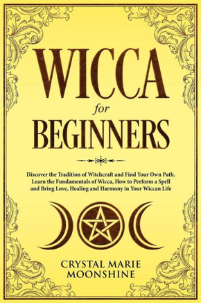 Wicca For Beginners : Discover The Tradition Of Witchcraft And Find Your Own Path. Learn The Fundamentals Of Wicca, How To Perform A Spell And Bring Love, Healing And Harmony In Your Wiccan Life.