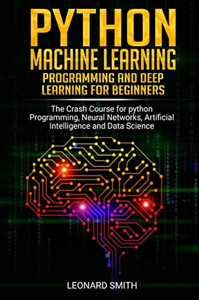 Python Machine Learning: Programming And Deep Learning For Beginners The Crash Course For Python Programming,Neural Networks,Artificial Intelligence And Data Science