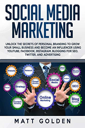 Social Media Marketing: Unlock The Secrets Of Personal Branding To Grow Your Small Business And Become An Influencer Using Youtube, Facebook, Instagram, Blogging For Seo, Twitter, And Advertising