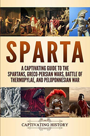 Sparta: A Captivating Guide To The Spartans, Greco-Persian Wars, Battle Of Thermopylae, And Peloponnesian War (Exploring Ancient History)