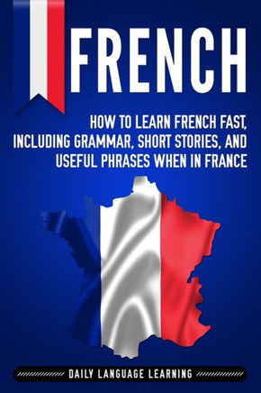 French: How to Learn French Fast, Including Grammar, Short Stories, and Useful Phrases When in France - 9781795405829