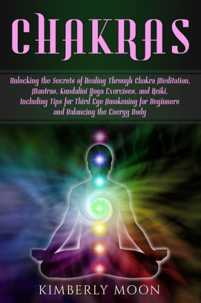Chakras: Unlocking the Secrets of Healing Through Chakra Meditation, Mantras, Kundalini Yoga Exercises, and Reiki, Including Tips for Third Eye Awakening for Beginners and Balancing the Energy Body - 9781793058645