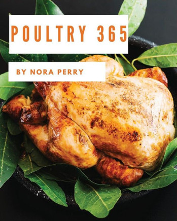 Poultry 365 : Enjoy 365 Days With Amazing Poultry Recipes In Your Own Poultry Cookbook! [Hot Chicken Cookbook, Chicken Breast Cookbook, Grilled Chicken Cookbook, Instant Pot Chicken Recipes]
