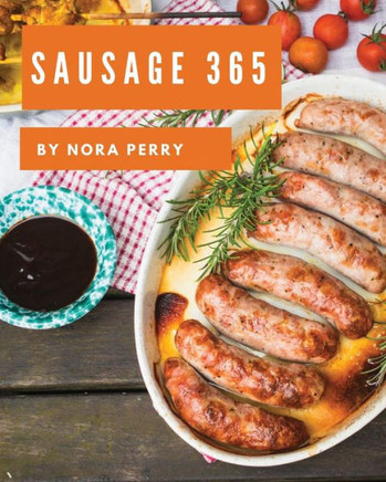 Sausage 365 : Enjoy 365 Days With Amazing Sausage Recipes In Your Own Sausage Cookbook!