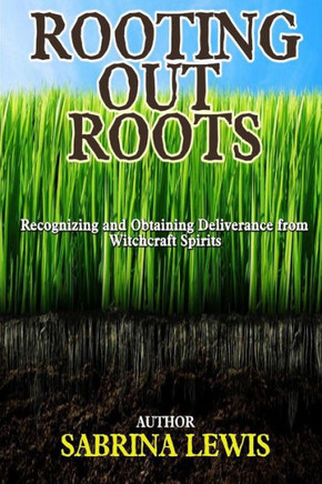 Rooting Out Roots : Recognizing And Obtaining Deliverance From Witchcraft Spirits