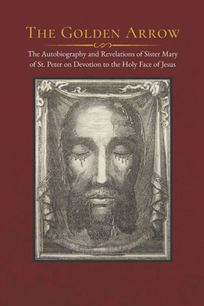 The Golden Arrow: The Autobiography And Revelations Of Sister Mary Of St. Peter On Devotion To The Holy Face Of Jesus