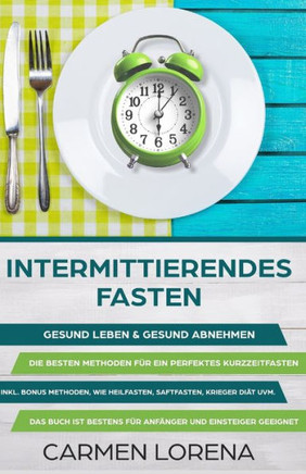 Intermittierendes Fasten: Gesund Leben & gesund abnehmen Die besten Methoden für ein perfektes Kurzzeitfasten Inkl. Heilfasten, Saftfasten, Krieger ... für Anfänger geeignet (German Edition)