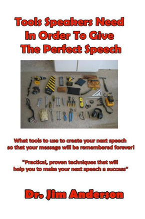 Tools Speakers Need In Order To Give The Perfect Speech: What Tools To Use To Create Your Next Speech So That Your Message Will Be Remembered Forever!