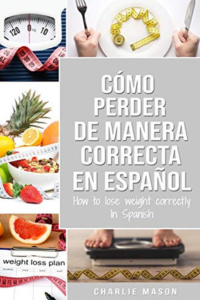 Cómo Perder Peso De Manera Correcta En Español/How To Lose Weight Correctly In Spanish: Pasos Sencillos Para Bajar De Peso Comiendo (Spanish Edition)
