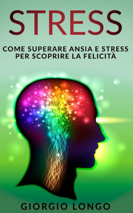 Stress : Come Superare Ansia E Stress Per Scoprire La Felicità