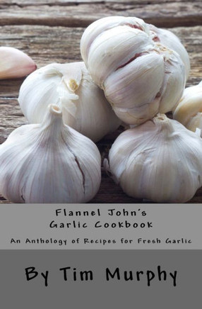 Flannel John's Garlic Cookbook: An Anthology Of Recipes For Fresh Garlic (Cookbooks For Guys)