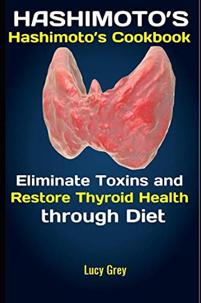 Hashimoto's: Hashimoto's Cookbook: Elionate Toxins And Restore Thyroid Health Through Diet
