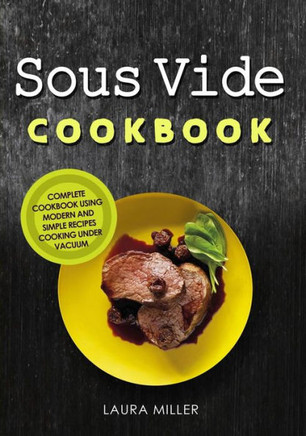 Sous Vide Cookbook : Complete Cookbook Using Modern And Simple Recipes Cooking Under Vacuum