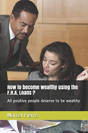 How To Become Wealthy Using The F.H.A. Loans ?: All Positive People Deserve To Be Wealthy