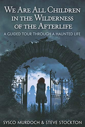 We Are All Children in the Wilderness of the Afterlife: A Guided Tour Through a Haunted Life