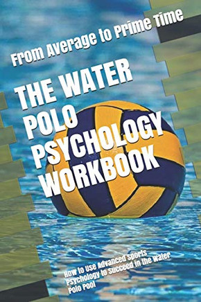 The Water Polo Psychology Workbook: How To Use Advanced Sports Psychology To Succeed In The Water Polo Pool