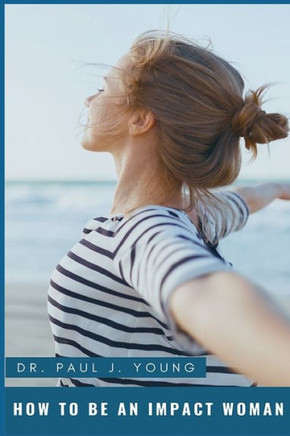 How To Be An IMPACT WOMAN: In Your Family, Work, Church and Beyond