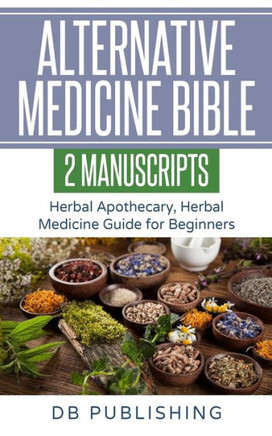 Alternative Medicine Bible: 2 Manuscripts - Herbal Apothecary, Herbal Medicine Guide for Beginners