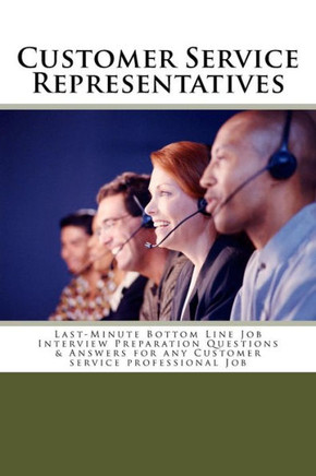Customer Service Representatives: Last-Minute Bottom Line Job Interview Preparation Questions & Answers For Any Customer Service Professional Job