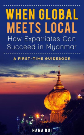 When Global Meets Local - How Expatriates Can Succeed In Myanmar : First-Time Guidebook