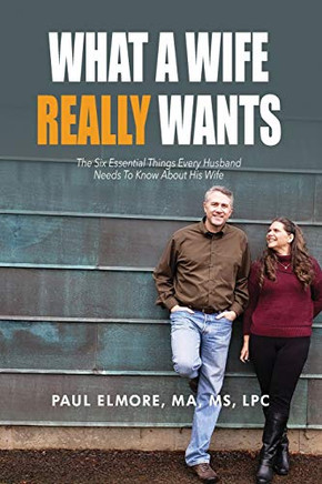 What A Wife Really Wants: The Six Essential Things Every Husband Needs To Know About His Wife
