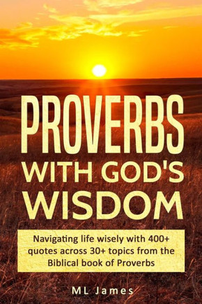 Proverbs With God'S Wisdom : Navigating Life Wisely With 400 Quotes Across 30 Topics From The Biblical Book Of Proverbs