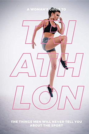 A Woman's Guide To Triathlon: The Things Men Will Never Tell You About The Sport - 9781072325611