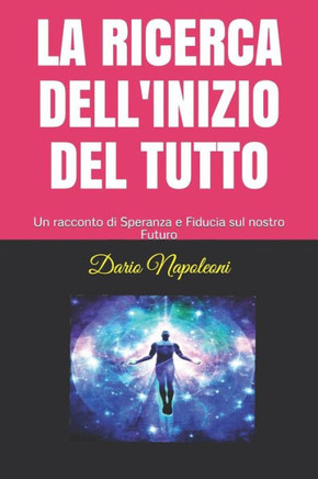 LA RICERCA DELL'INIZIO DEL TUTTO: Un racconto di Speranza e Fiducia sul nostro Futuro (Italian Edition)