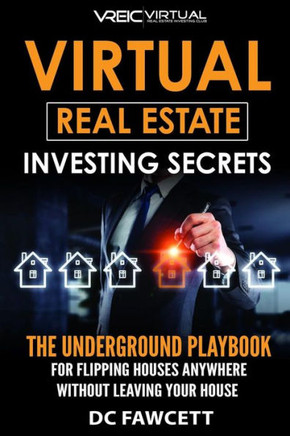 Virtual Real Estate Investing Secrets : The Underground Playbook For Flipping Houses Anywhere In The Country Without Leaving Your House