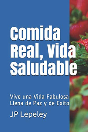 Comida Real, Vida Saludable: Vive Una Vida Fabulosa Llena De Paz Y De Exito (Spanish Edition)