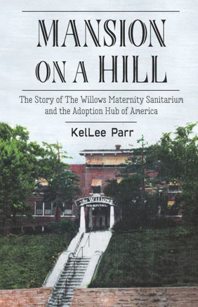 Mansion On A Hill: The Story Of The Willows Maternity Sanitarium And The Adoption Hub Of America