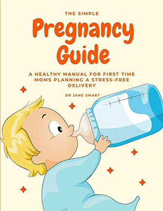 The Simple Pregnancy Guide: A Healthy Manual For First Time Moms Planning A Stress-Free Delivery