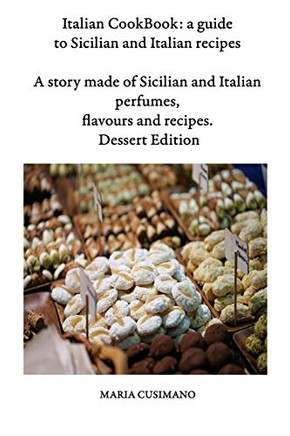 Italian Cookbook: A Guide To Sicilian And Italian Recipes: A Story Made Of Sicilian And Italian Perfumes, Flavours And Recipes - Dessert Edition