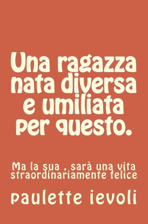 Una Ragazza Nata Diversa E Umiliata Per Questo.: Ma La Sua , Sarà Una Vita Straordinariamente Felice (Italian Edition)