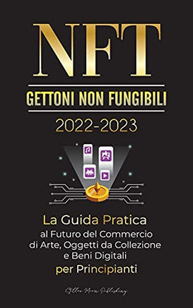 Nft (Gettoni Non Fungibili) 2022-2023 - La Guida Pratica Al Futuro Del Commercio Di Arte, Oggetti Da Collezione E Beni Digitali Per Principianti ... Esperto Di Criptovalute) (Italian Edition)