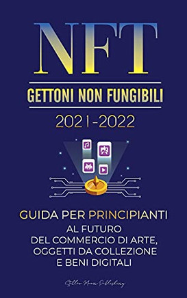Nft (Gettoni Non Fungibili) 2021-2022: Guida Per Principianti Al Futuro Del Commercio Di Arte, Oggetti Da Collezione E Beni Digitali (Opensea, ... Esperto Di Criptovalute) (Italian Edition)