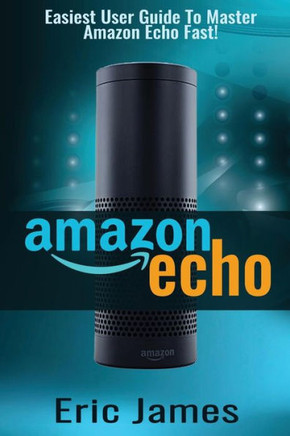 Amazon Echo: Easiest User Guide To Master Amazon Echo Fast! (Amazon Echo, Amazon Echo User Guide, Amazon Echo Manual, Alexa)