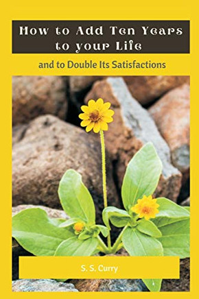 How to Add Ten Years to your Life and to Double Its Satisfactions