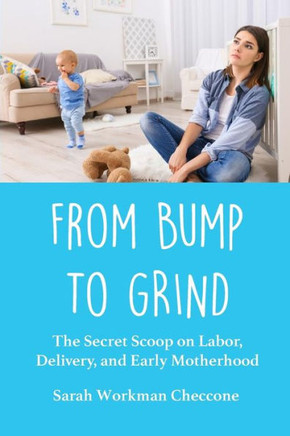 From Bump to Grind: The Secret Scoop on Labor, Delivery, and Early Motherhood