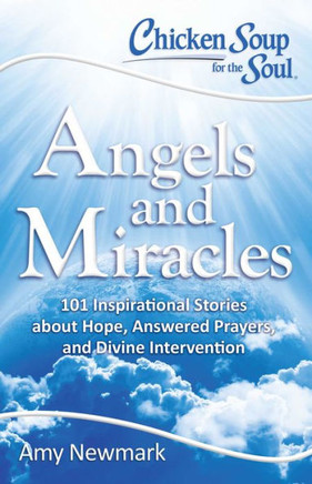 Chicken Soup For The Soul: Angels And Miracles: 101 Inspirational Stories About Hope, Answered Prayers, And Divine Intervention