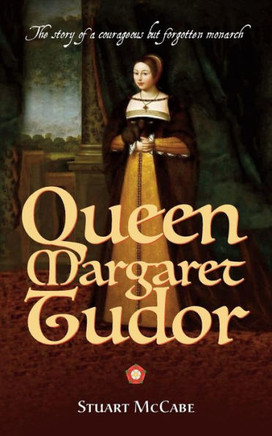 Queen Margaret Tudor : The Story Of A Courageous But Forgotten Monarch