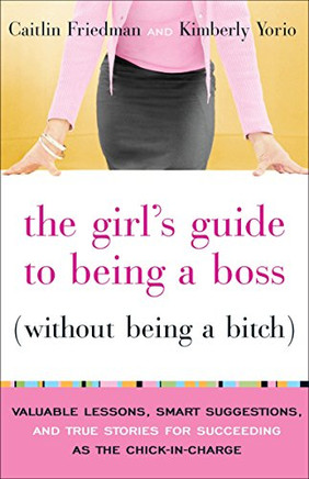 The Girl'S Guide To Being A Boss (Without Being A Bitch): Valuable Lessons, Smart Suggestions, And True Stories For Succeeding As The Chick-In-Charge